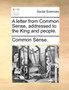 A Letter from Common Sense, Addressed to the King and People.