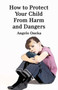 How to Protect Your Child from Harm and Dangers