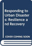 Responding to Urban Disasters : Resilience and Recovery