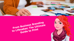 From Business Branding to Lifesakes: The Ultimate Guide to Print
