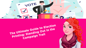 The Ultimate Guide to Election Printing: Standing Out in the Campaign Trail