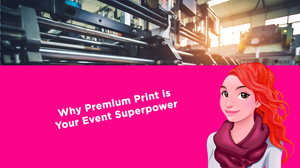 Why Premium Print is Your Event Superpower