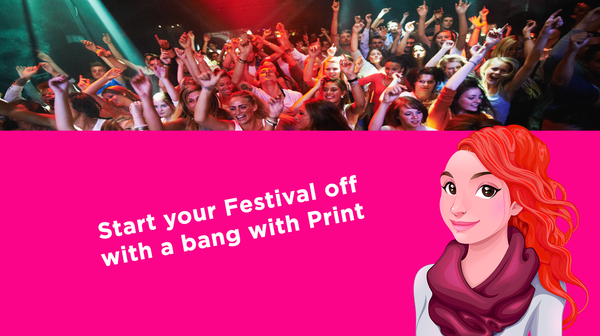 Start your Festival off with a bang with Print Start your Festival off with a bang with Print