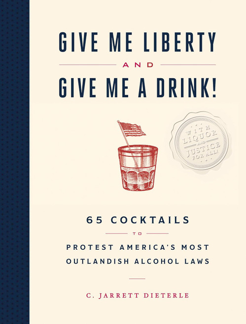 Give Me Liberty and Give Me a Drink!: 65 Cocktails to Protest America’s Most Outlandish Alcohol Laws (Hardcover) - C Jarrett Dieterle