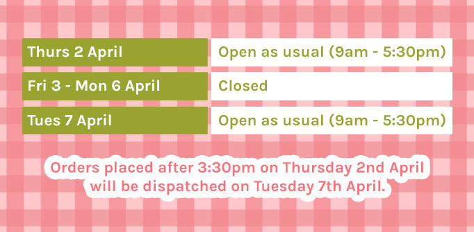 We will be closed from Friday 3rd April – Monday 6th April for Easter. Orders placed after 3:30pm on Thursday 2nd April will be dispatched Tuesday 7th April.