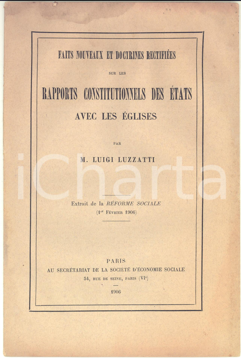 1906 Luigi LUZZATTI Rapports constitutionnels des Ã©tats avec les Ã©glises 16 pp. Pubblicazione d'epoca, in lingua francese, estratta da "La R&eacute;forme sociale". CONDIZIONI: POOR (buone condizioni interne, ma danni da umidit&agrave; al margine superiore della pubblicazione, con increspature)PAGINE: 16FORMATO: 16x24 cm EDITORE: Paris - Secr&eacute;tariat de la Soci&eacute;t&eacute; d'Economie Sociale    originale e autentica 1