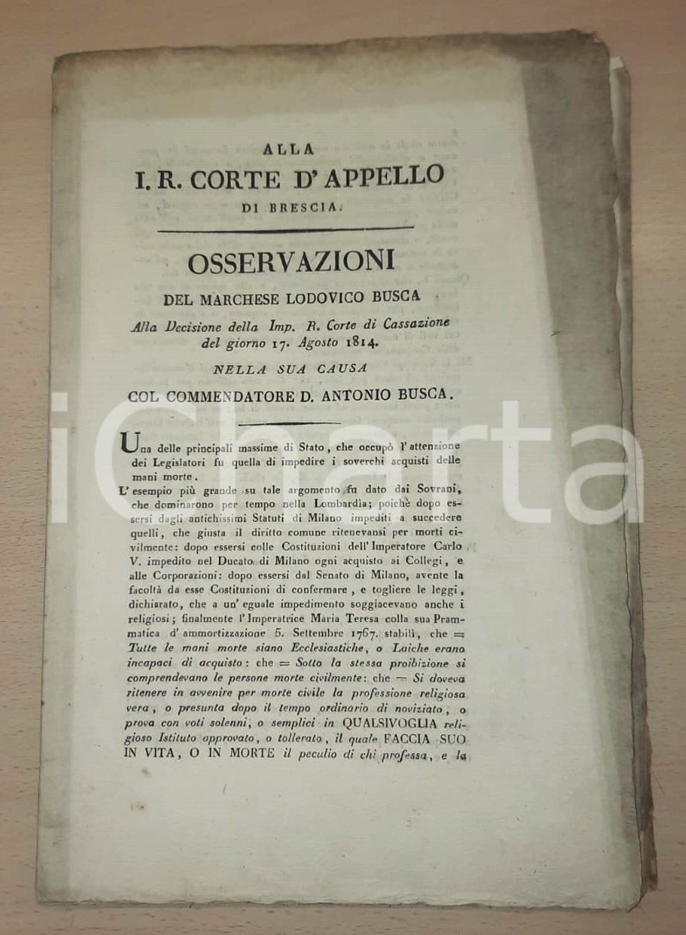1814 BRESCIA Lite marchese Lodovico BUSCA contro il fratello *CAVALIERI DI MALTA Documento a stampa, originale d'epoca, contenente il testo destinato alla Imperial Regia Corte d'Appello di Brescia e relativa a una causa che vedeva contrapposto il marchese Lodovico Busca al fratello Antonio, religioso professo nell'Istituto Gerosolimitano (Ospitalieri di San Giovanni di Gerusalemme o Cavalieri di Malta). La questione era relativa alla capacità giuridica a ritenere il dominio dei beni personali posseduti prima dell'ingresso nella professione religiosa da parte di Antonio Busca e la "morte civile" dovuta al nuovo stato religioso.PAGINE: 16 (1 bianca) POOR/danneggiato gualciture marginali e bruniture Formato: 22x34 cm originale e autentica 1