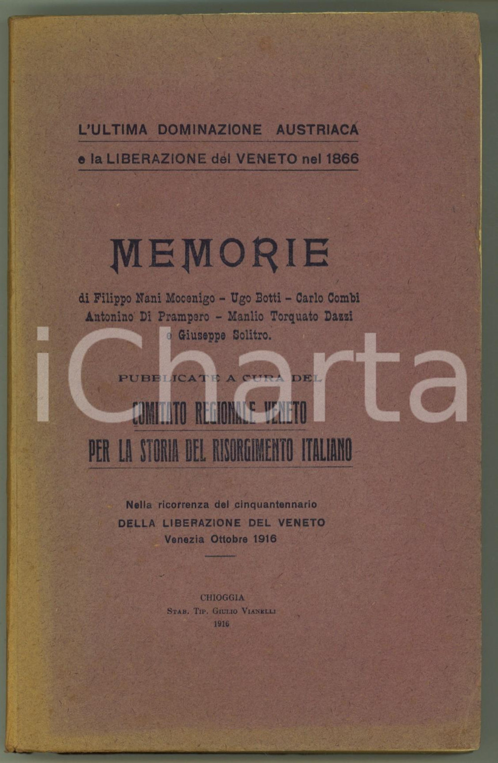 1916 Liberazione del Veneto nel 1866 - Memorie *Comitato Veneto RISORGIMENTO Brossura editoriale.Titolo completo: "L' ultima dominazione austriaca e la Liberazione del Veneto nel 1866. Memorie di Filippo Nani Mocenigo - Ugo - Botti - Carlo Combi - Antonino di Prampero - Manlio Torquato Dazzi e Giuseppe Solitro. Pubblicate a cura del Comitato Regionale Veneto per la Storia del Risorgimento Italiano nella ricorrenza del cinquantenario della Liberazione del Veneto - Venezia ottobre 1916".Indice: Dell'ultimo dominio austriaco in Venezia 1849-1866; Relazioni fra Chiesa e Stato; Gli ultimi podestà di Venezia; La marina veneta e i Fratelli Bandiera. In fine note di cronaca udinese sugli ultimi tempi del governo austriaco.PAGINE: 430EDITORE: Chioggia - Giulio Vianelli FAIR/discreto scoloritura alle brossure Formato: 14x21 cm originale e autentica 1