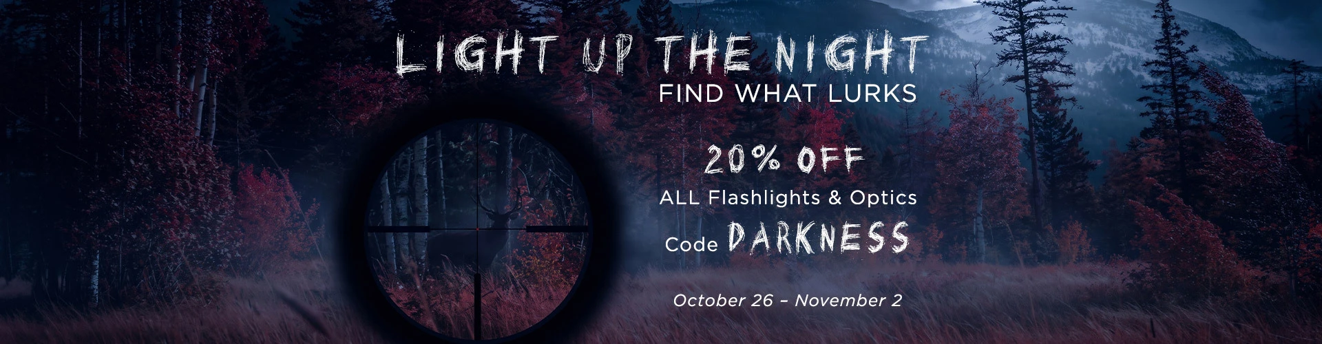 graphic, a dark and misty autumn forest at night with a rifle scope crosshair revealing the silhouette of a deer lurking among the trees, text, this Halloween, October 26 - November 2, get 20% OFF all flashlights and optics with code DARKNESS - and find what lurks in the shadows