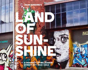 LAND OF SUNSHINE - A SNAPSHOT OF MELBOURNE STREET ART 2010-2012 LAND OF SUNSHINE - A SNAPSHOT OF MELBOURNE STREET ART 2010-2012