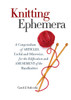 Knitting Ephemera: A Compendium of Articles, Useful and Otherwise, for the Edification and Amusement of the Handknitter - ISBN: 9781936096985