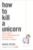 How to Kill a Unicorn: How the World's Hottest Innovation Factory Builds Bold Ideas That Make It to Market - ISBN: 9780804138734