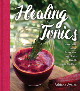 Healing Tonics: Next-Level Juices, Smoothies, and Elixirs for Health and Wellness - ISBN: 9781454918868