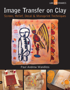 Image Transfer on Clay: Screen, Relief, Decal & Monoprint Techniques - ISBN: 9781454703327