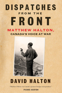 Dispatches from the Front: The Life of Matthew Halton, Canada's Voice at War - ISBN: 9780771038204