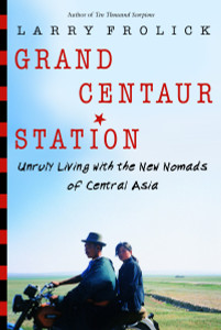 Grand Centaur Station: Unruly Living With the New Nomads of Central Asia - ISBN: 9780771047824