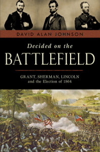 Decided on the Battlefield: Grant, Sherman, Lincoln and the Election of 1864 - ISBN: 9781616145095