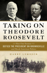 Taking on Theodore Roosevelt: How One Senator Defied the President on Brownsville and Shook American Politics - ISBN: 9781616149543