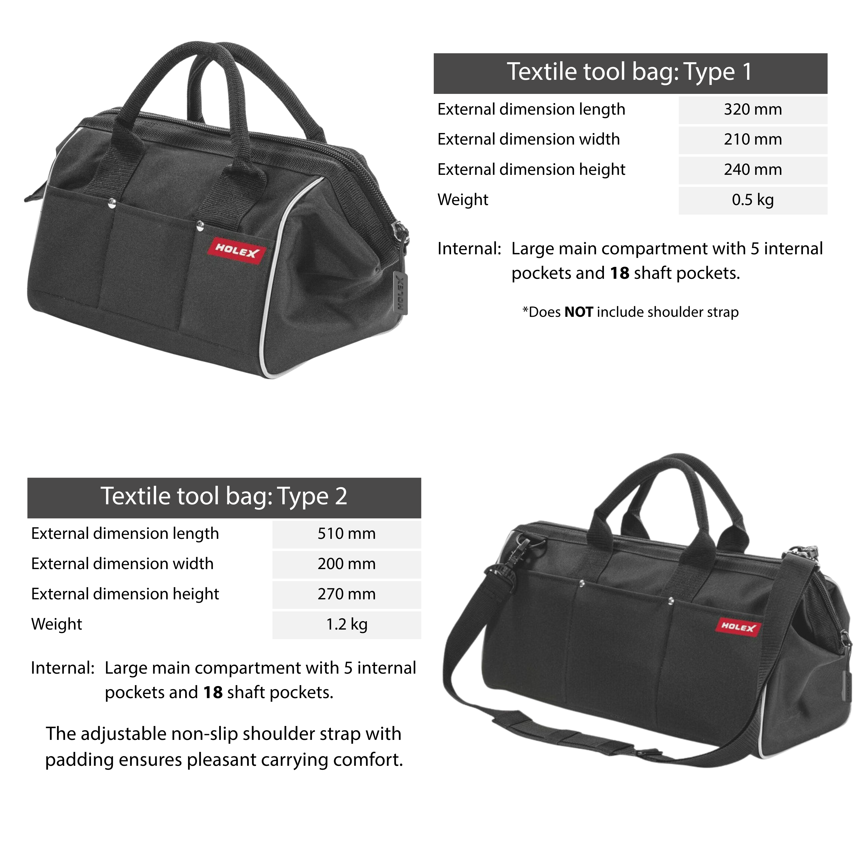 Variations in the Holex Tool Bag Type 1: • External: 6 external pockets for quick tool storage and access. • Internal: Large main compartment with 5 internal pockets and 11 shaft pockets. Type 2: • External: 6 external pockets for quick tool storage and access • Internal: Large main compartment with 5 internal pockets and 18 shaft pockets. The adjustable non-slip shoulder strap with padding ensures pleasant carrying comfort.