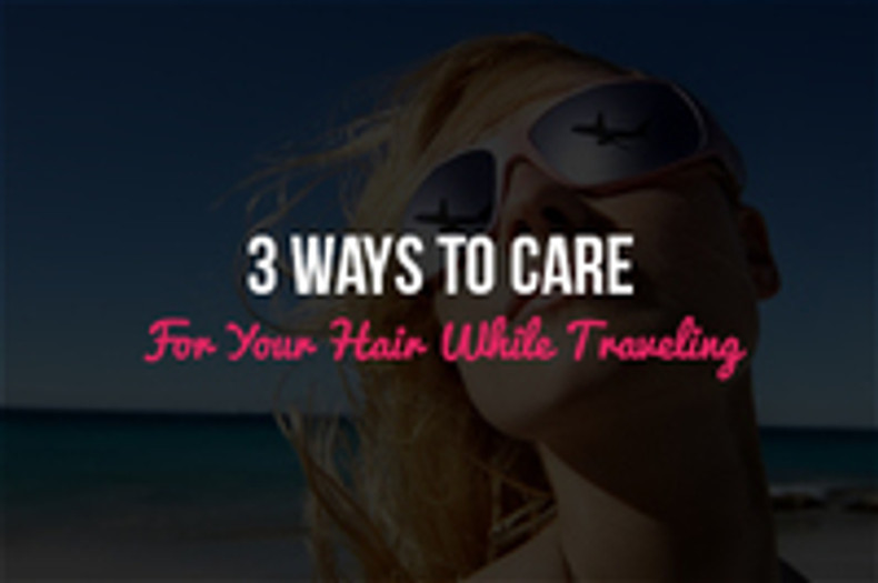 3 Ways to Care For Your Hair While Traveling