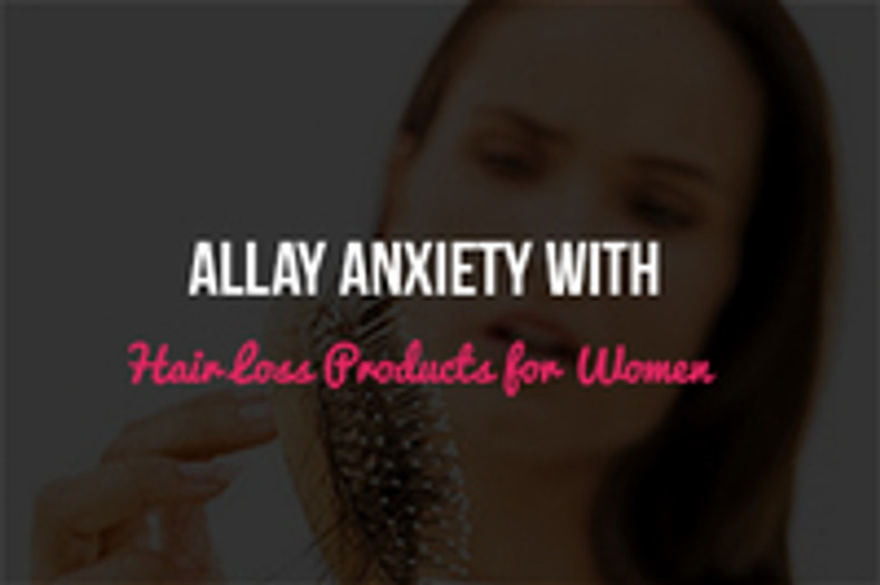 Allay Anxiety with the Best Hair Loss Products for Women