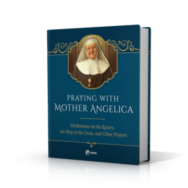 Praying with Mother Angelica: Meditations on the Rosary, the Way of the Cross, and Other Prayers