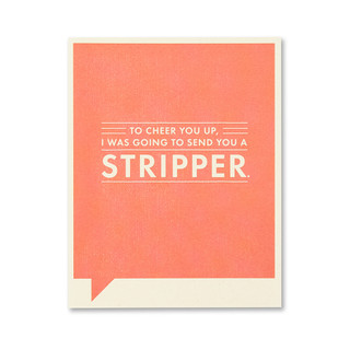 To cheer you up, I was going to send you a stripper.