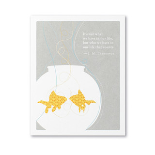 The front of this card has the picture of goldfish in a fishbowl, and a gray background with the title, “It's not what we have in our life, but who we have in our life that counts.”