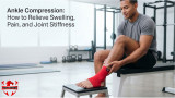 Ankle Compression: How to Relieve Swelling, Pain, and Joint Stiffness