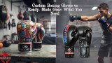Custom Boxing Gloves vs Ready- Made Gear: What You Need