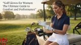 Best Golf Gloves for Women: The Ultimate Guide to Comfort and Performance