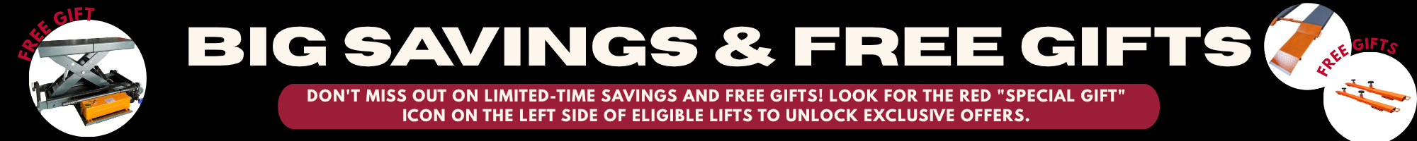 Big SAVINGS & FREE GIFTS. Don't miss out on limited-time savings and FREE gifts! Look for the red "SPECIAL Gift" icon on the left side of eligible lifts to unlock exclusive offers.