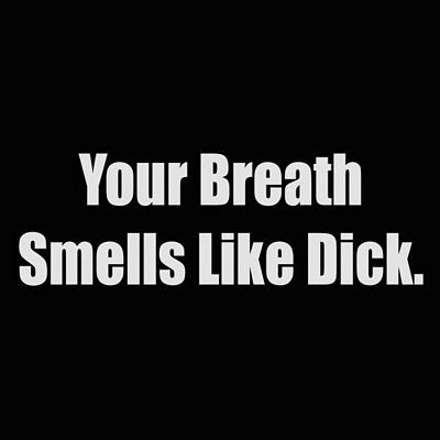 your breath smells like dick