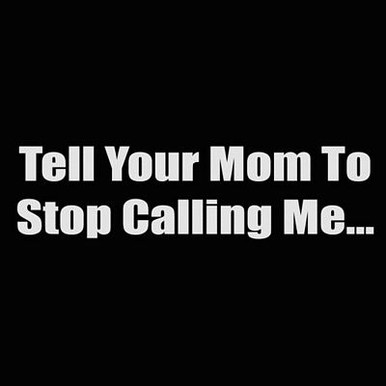tell your mom to stop calling me