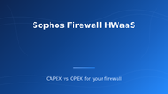 Sophos Firewall HWaaS: CAPEX vs OPEX