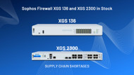 Sophos Firewall XGS 136 and XGS 2300 in stock - supply chain shortages