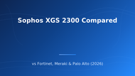 Sophos XGS 2300 vs Fortinet, Meraki, Palo Alto