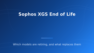 Sophos XGS End of Life: Models, Dates & Replacements