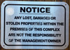 NOTICE ANY LOST DAMAGED OR STOLEN PROPERTIES WITHIN THE PREMISES OF THIS COMPLEX ARE NOT THE RESPONSIBILITY OF THE MANAGEMENT OWNER  AGE