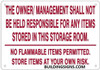 THE OWNER/ MANAGEMENT SHALL NOT BE HELD RESPONSIBLE FOR ANY ITEMS STORED IN THIS STORAGE ROOM. NO FLAMMABLE ITEMS PERMITTED. STORE ITEMS AT YOUR OWN RISK SIGN