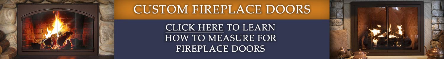 Custom Fireplace Doors - Click Here to Learn How To Measure For Fireplace Doors