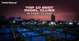Top 10 Best Padel Clubs in Dubai to Play