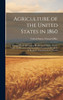 Agriculture of the United States in 1860; Compiled From the Original Returns of the Eighth Census, Under the Direction of the Secretary of Interior, by Joseph C. G. Kennedy, Superintendent of Census