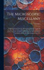 The Microscopic Miscellany; Being Selections From the Microscopic Journal, Containing the Most Recent Facts, and Important Discoveries in Human and Comparative Anatomy, Zoology, Botany, etc. Developed by British and Foreign Microscopical Observers