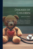 Diseases of Children; Presented in Two Hundred Case Histories of Actual Patients Selected to Illustrate the Diagnosis, Prognosis and Treatment of the Diseases of Infancy and Childhood, With an Introductory Section on the Normal Development and Physi
