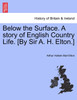 Below the Surface. A story of English Country Life. [By Sir A. H. Elton.]
