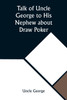 Talk of Uncle George to His Nephew about Draw Poker Containing valuable suggestions in connection with this great American game. Also, instruction and directions to clubs and social card parties, whose members play only for recreation and pastime, w