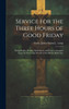 Service for the Three Hours of Good Friday; Being Psalms, Hymns, Meditations and Prayers Arranged Upon the Seven Last Words of Our Divine Redeemer