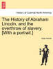 The History of Abraham Lincoln, and the overthrow of slavery. [With a portrait.]