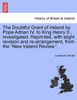 The Doubtful Grant of Ireland by Pope Adrian IV. to King Henry II., investigated. Reprinted, with slight revision and re-arrangement, from the "New Ireland Review.'.